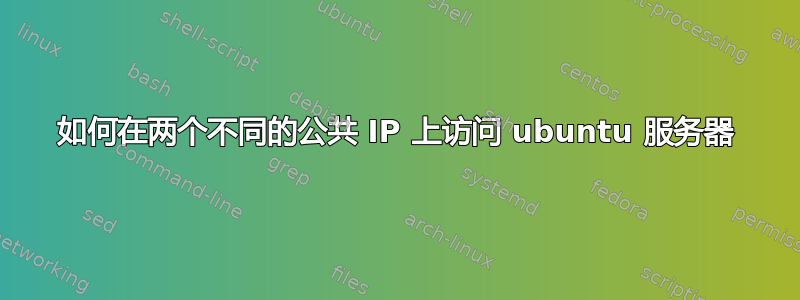 如何在两个不同的公共 IP 上访问 ubuntu 服务器