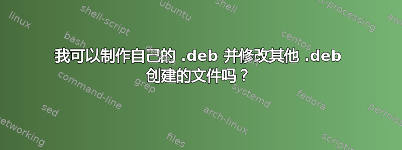 我可以制作自己的 .deb 并修改其他 .deb 创建的文件吗？