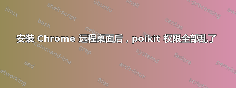 安装 Chrome 远程桌面后，polkit 权限全部乱了