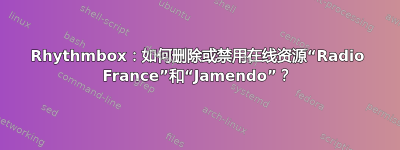 Rhythmbox：如何删除或禁用在线资源“Radio France”和“Jamendo”？