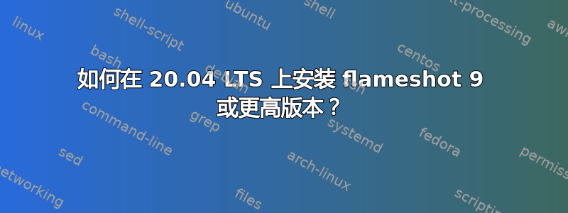 如何在 20.04 LTS 上安装 flameshot 9 或更高版本？