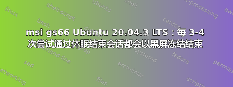 msi gs66 Ubuntu 20.04.3 LTS：每 3-4 次尝试通过休眠结束会话都会以黑屏冻结结束