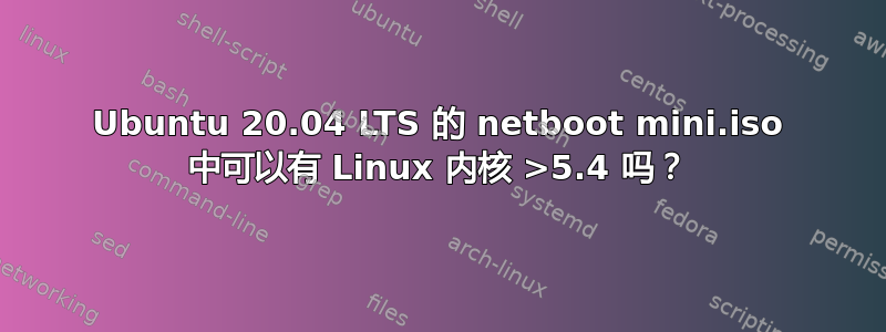 Ubuntu 20.04 LTS 的 netboot mini.iso 中可以有 Linux 内核 >5.4 吗？