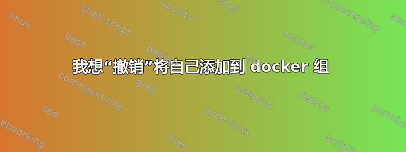 我想“撤销”将自己添加到 docker 组