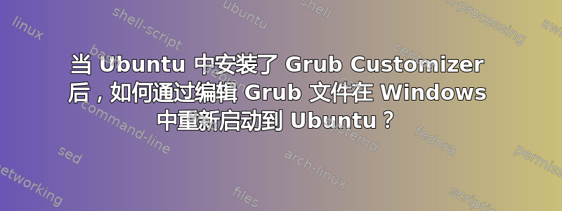 当 Ubuntu 中安装了 Grub Customizer 后，如何通过编辑 Grub 文件在 Windows 中重新启动到 Ubuntu？