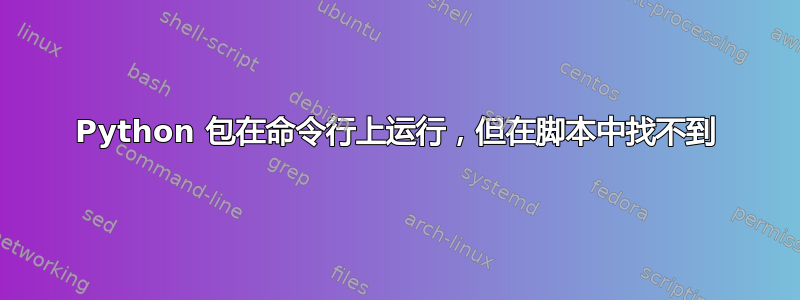 Python 包在命令行上运行，但在脚本中找不到