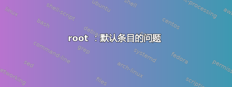 root ：默认条目的问题