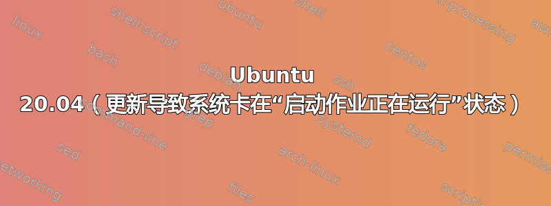 Ubuntu 20.04（更新导致系统卡在“启动作业正在运行”状态）