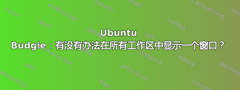 Ubuntu Budgie：有没有办法在所有工作区中显示一个窗口？