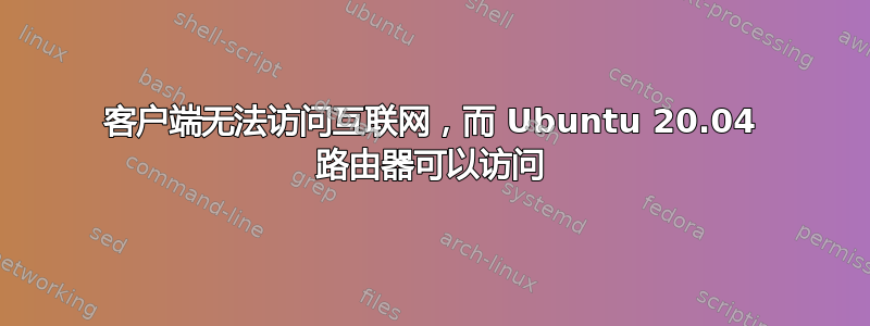 客户端无法访问互联网，而 Ubuntu 20.04 路由器可以访问