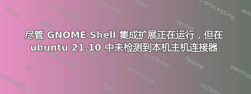 尽管 GNOME Shell 集成扩展正在运行，但在 ubuntu 21.10 中未检测到本机主机连接器