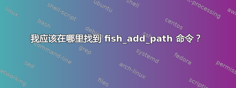 我应该在哪里找到 fish_add_path 命令？