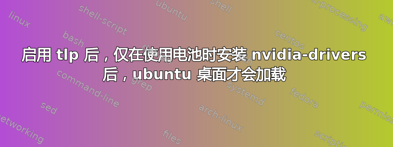 启用 tlp 后，仅在使用电池时安装 nvidia-drivers 后，ubuntu 桌面才会加载