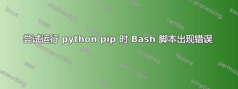 尝试运行 python pip 时 Bash 脚本出现错误