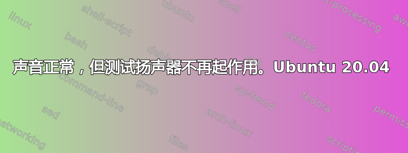 声音正常，但测试扬声器不再起作用。Ubuntu 20.04