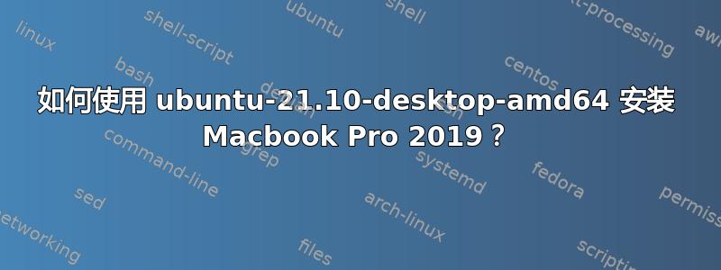 如何使用 ubuntu-21.10-desktop-amd64 安装 Macbook Pro 2019？