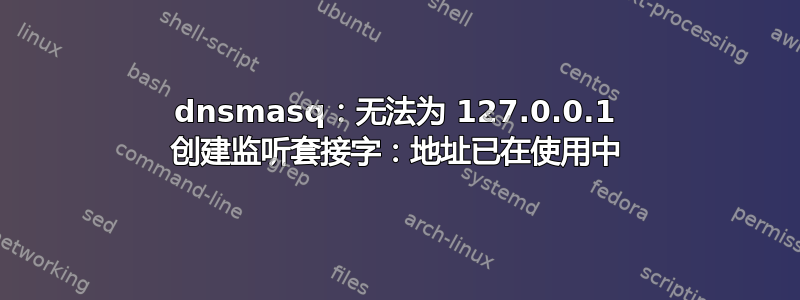 dnsmasq：无法为 127.0.0.1 创建监听套接字：地址已在使用中