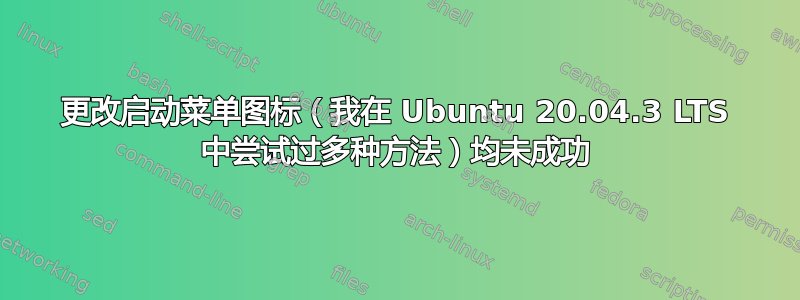 更改启动菜单图标（我在 Ubuntu 20.04.3 LTS 中尝试过多种方法）均未成功