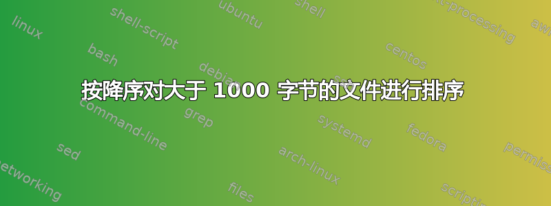 按降序对大于 1000 字节的文件进行排序