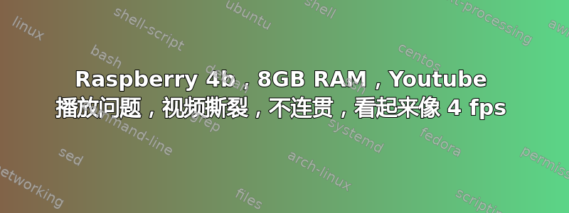 Raspberry 4b，8GB RAM，Youtube 播放问题，视频撕裂，不连贯，看起来像 4 fps