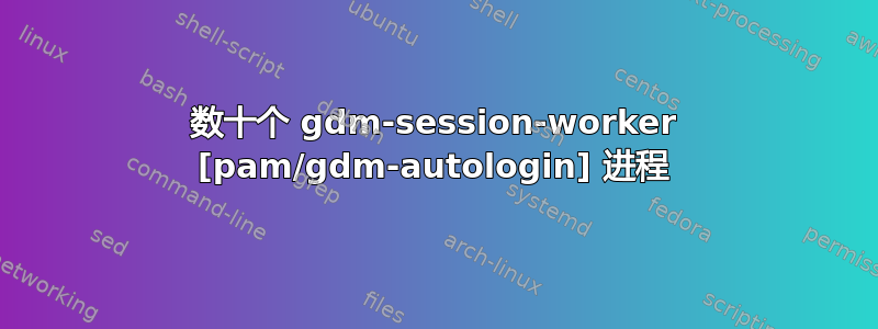 数十个 gdm-session-worker [pam/gdm-autologin] 进程