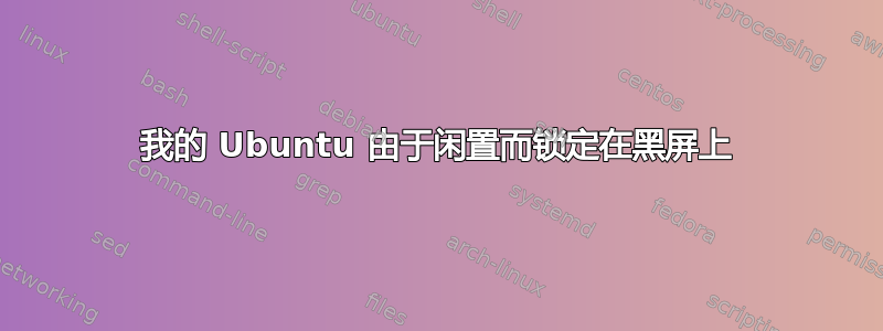 我的 Ubuntu 由于闲置而锁定在黑屏上