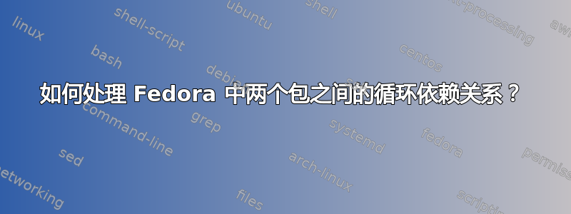 如何处理 Fedora 中两个包之间的循环依赖关系？