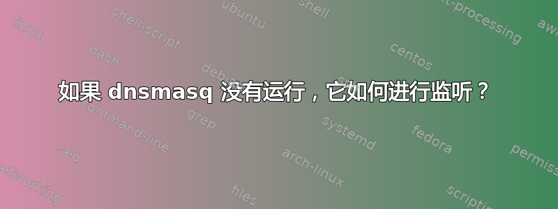 如果 dnsmasq 没有运行，它如何进行监听？