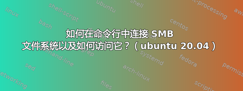 如何在命令行中连接 SMB 文件系统以及如何访问它？（ubuntu 20.04）