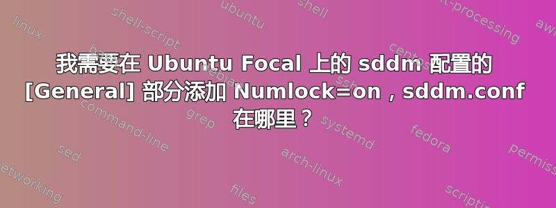 我需要在 Ubuntu Focal 上的 sddm 配置的 [General] 部分添加 Numlock=on，sddm.conf 在哪里？