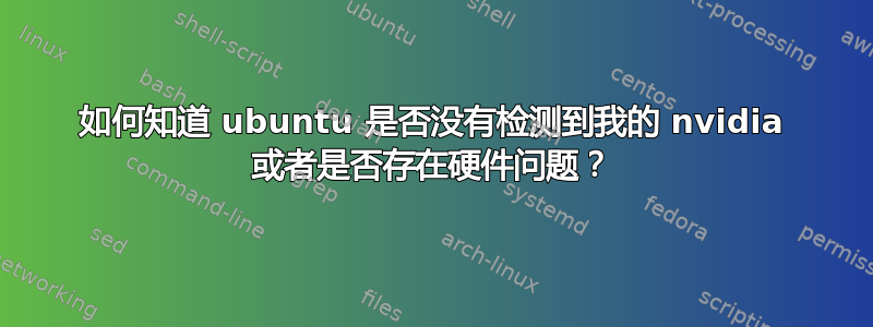如何知道 ubuntu 是否没有检测到我的 nvidia 或者是否存在硬件问题？