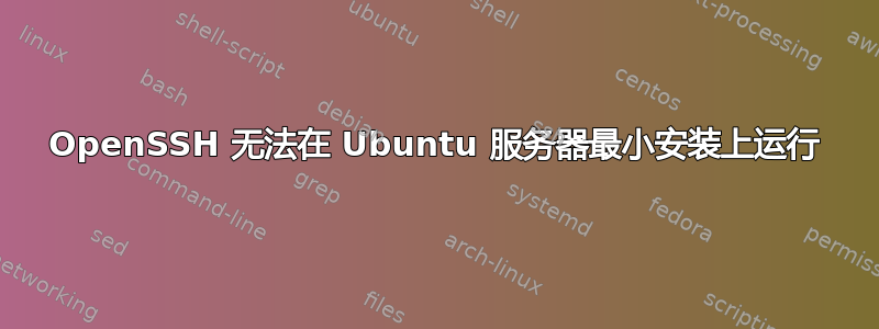 OpenSSH 无法在 Ubuntu 服务器最小安装上运行