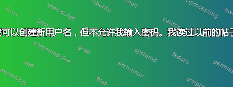 我无法创建密码。我可以创建新用户名，但不允许我输入密码。我读过以前的帖子，但仍然感到困惑 