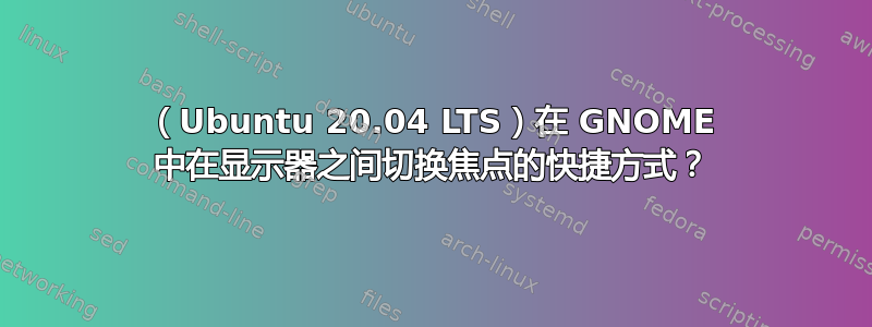 （Ubuntu 20.04 LTS）在 GNOME 中在显示器之间切换焦点的快捷方式？