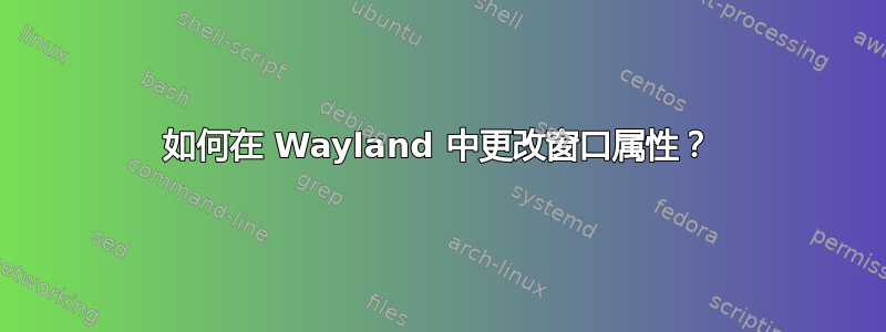 如何在 Wayland 中更改窗口属性？