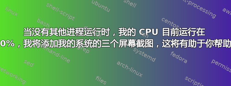 当没有其他进程运行时，我的 CPU 目前运行在 100%，我将添加我的系统的三个屏幕截图，这将有助于你帮助我