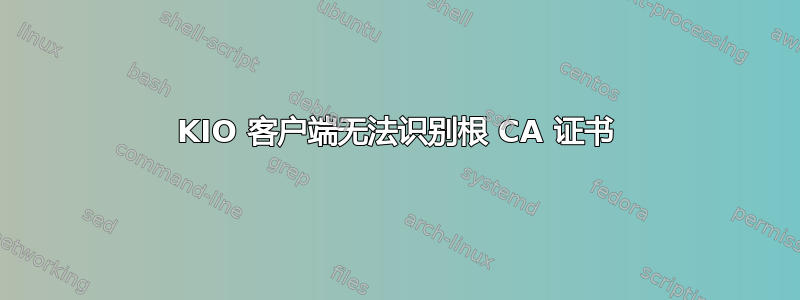 KIO 客户端无法识别根 CA 证书