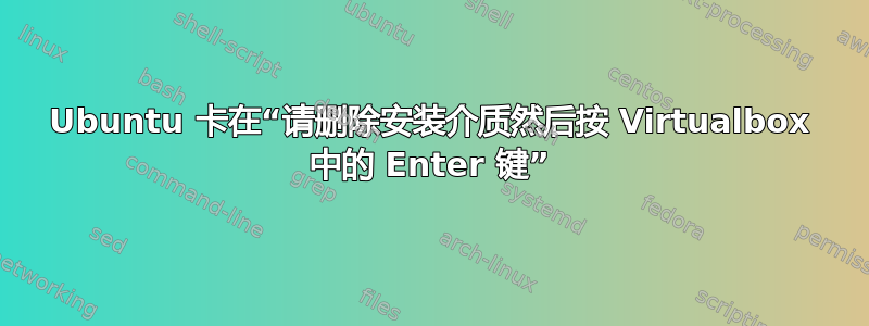 Ubuntu 卡在“请删除安装介质然后按 Virtualbox 中的 Enter 键”