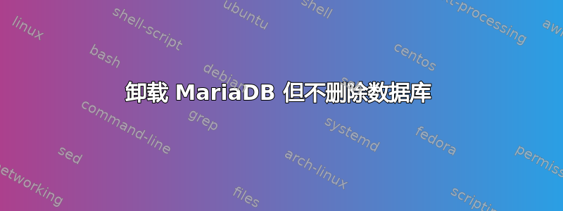 卸载 MariaDB 但不删除数据库