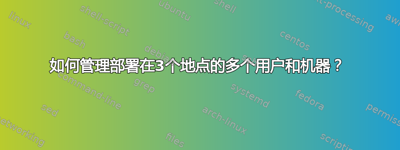 如何管理部署在3个地点的多个用户和机器？