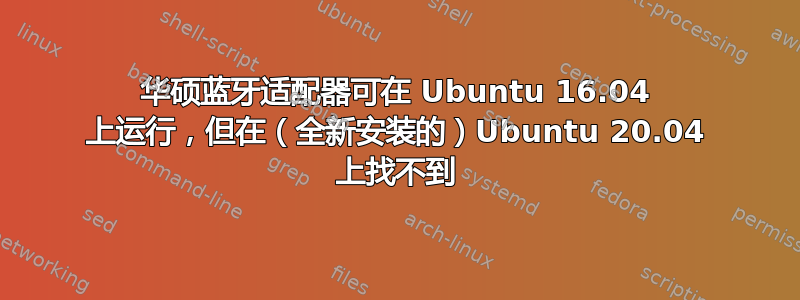 华硕蓝牙适配器可在 Ubuntu 16.04 上运行，但在（全新安装的）Ubuntu 20.04 上找不到