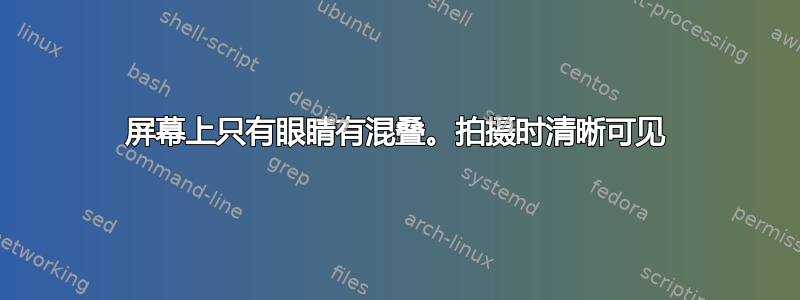 屏幕上只有眼睛有混叠。拍摄时清晰可见