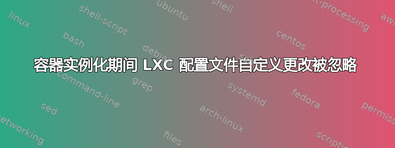 容器实例化期间 LXC 配置文件自定义更改被忽略