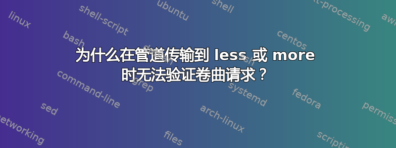 为什么在管道传输到 less 或 more 时无法验证卷曲请求？