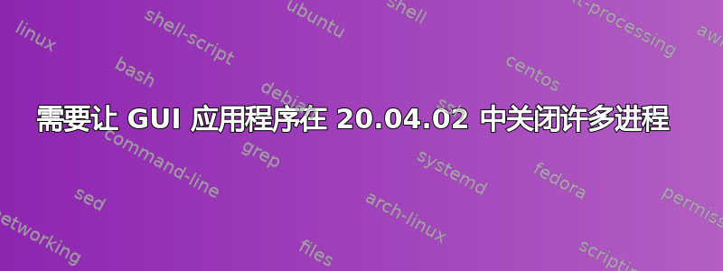 需要让 GUI 应用程序在 20.04.02 中关闭许多进程 