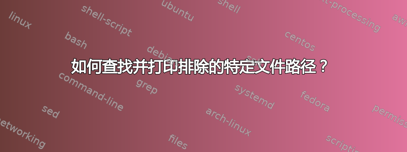 如何查找并打印排除的特定文件路径？