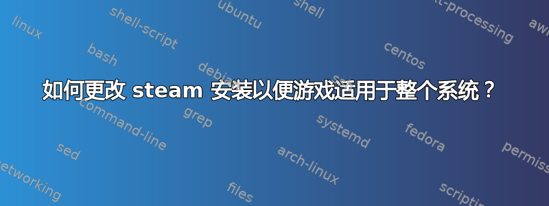 如何更改 steam 安装以便游戏适用于整个系统？