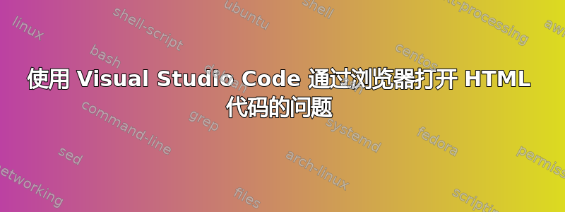 使用 Visual Studio Code 通过浏览器打开 HTML 代码的问题