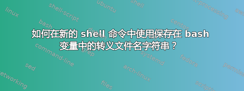 如何在新的 shell 命令中使用保存在 bash 变量中的转义文件名字符串？ 