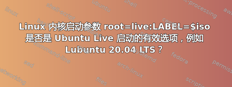 Linux 内核启动参数 root=live:LABEL=$iso 是否是 Ubuntu Live 启动的有效选项，例如 Lubuntu 20.04 LTS？